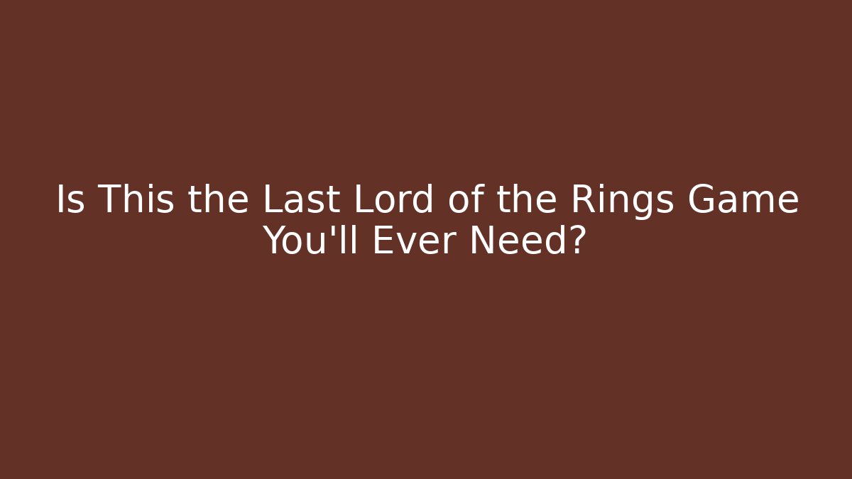 Is This the Last Lord of the Rings Game You'll Ever Need?