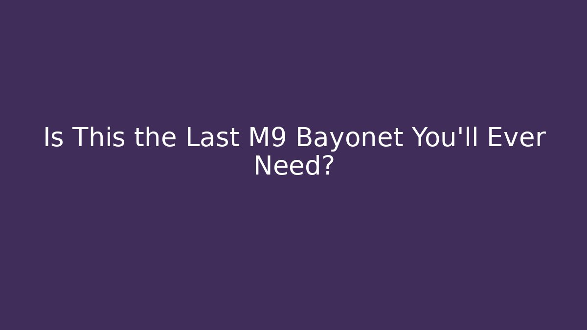 Is This the Last M9 Bayonet You’ll Ever Need?