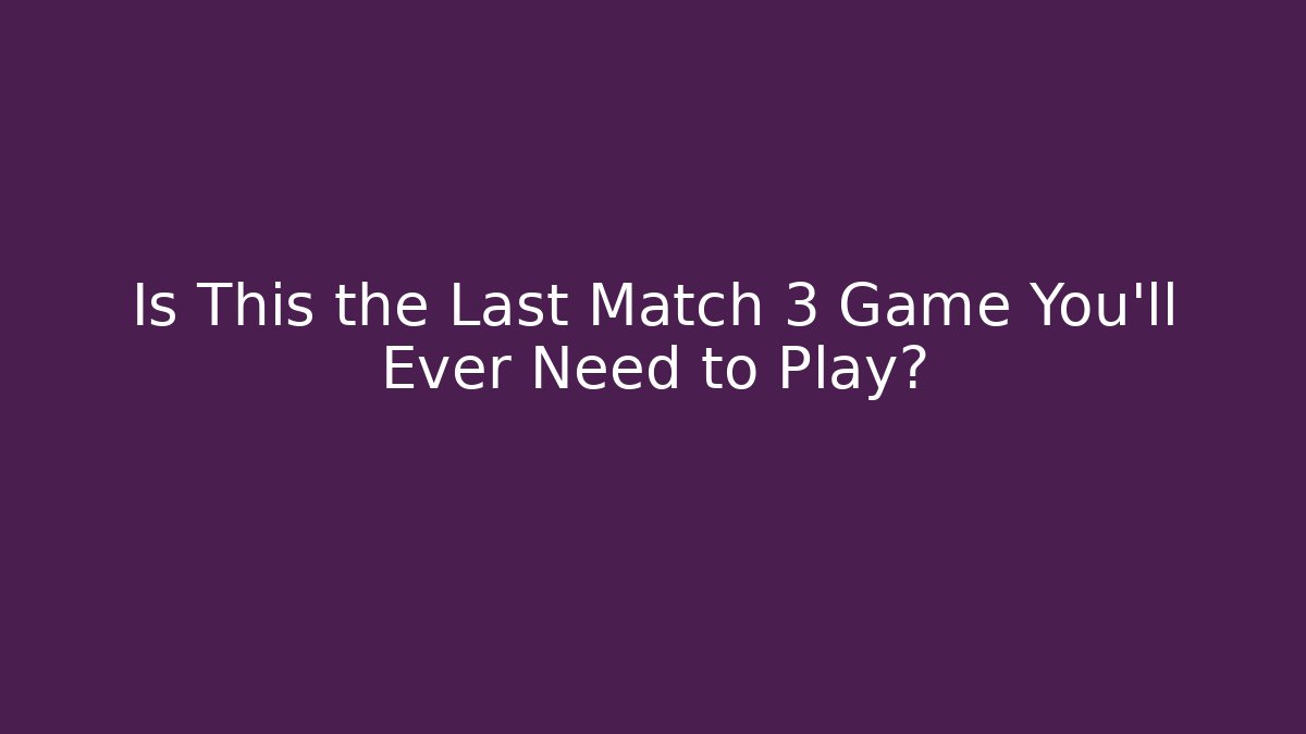 Is This the Last Match 3 Game You'll Ever Need to Play?