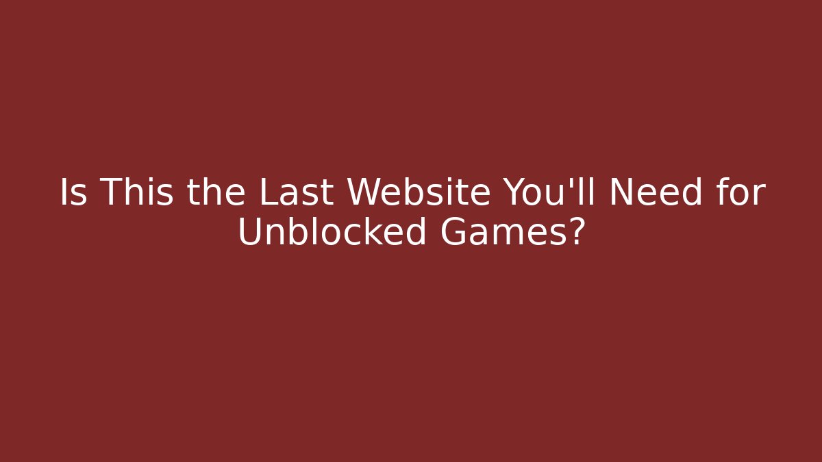 Is This the Last Website You’ll Need for Unblocked Games?