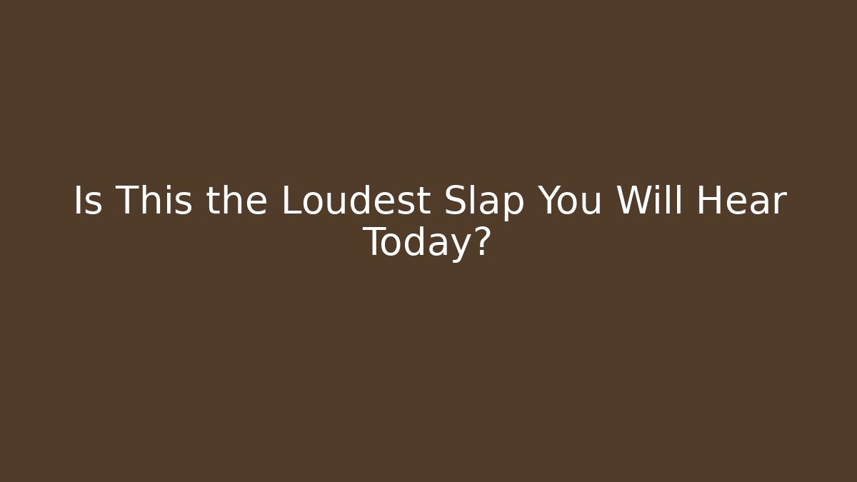 Is This the Loudest Slap You Will Hear Today?