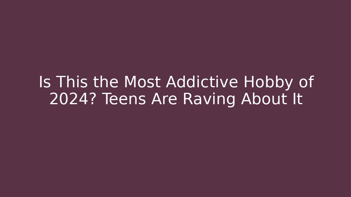 Is This the Most Addictive Hobby of 2024? Teens Are Raving About It