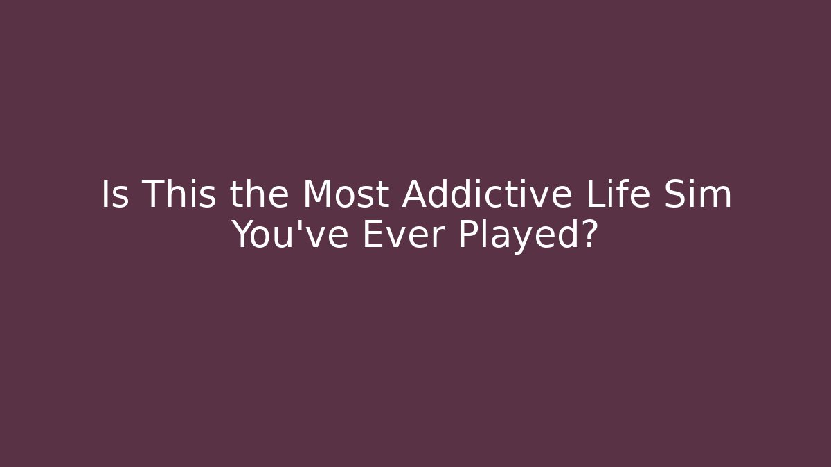 Is This the Most Addictive Life Sim You've Ever Played?