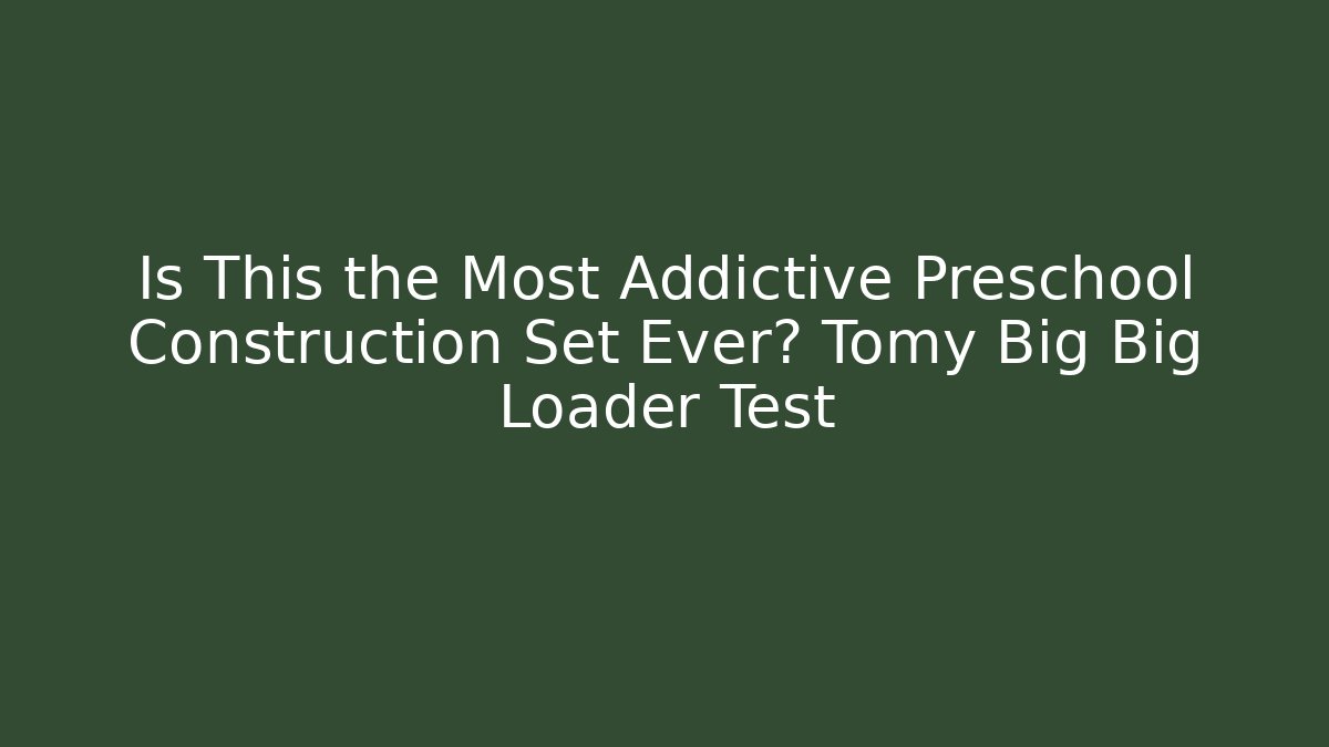 Is This the Most Addictive Preschool Construction Set Ever? Tomy Big Big Loader Test