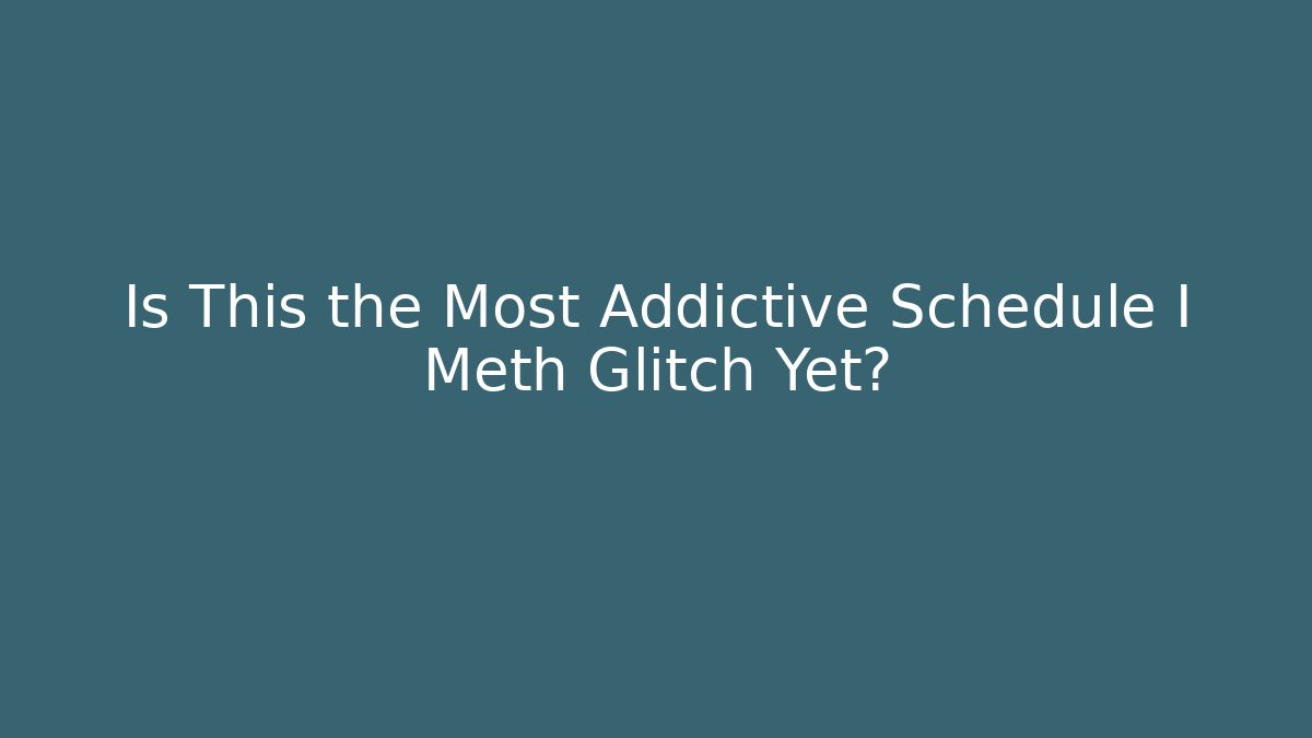 Is This the Most Addictive Schedule I Meth Glitch Yet?