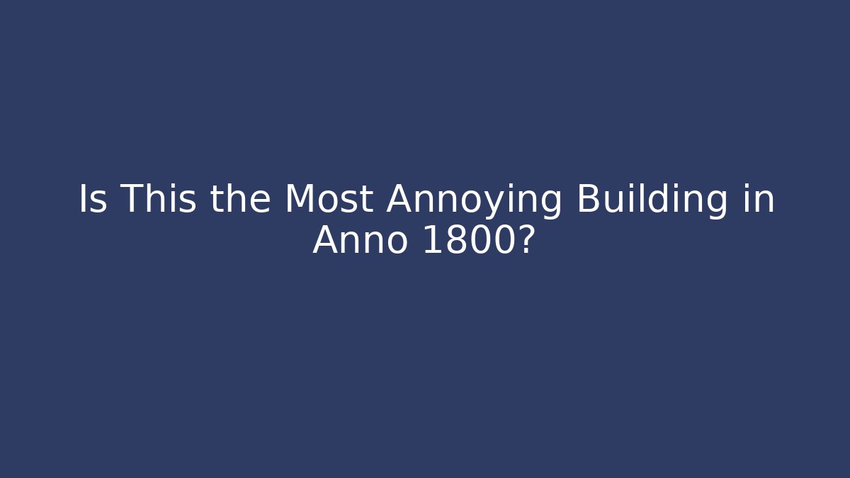 Is This the Most Annoying Building in Anno 1800?