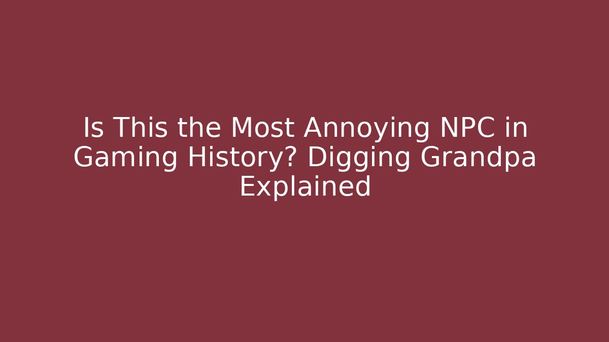 Is This the Most Annoying NPC in Gaming History? Digging Grandpa Explained