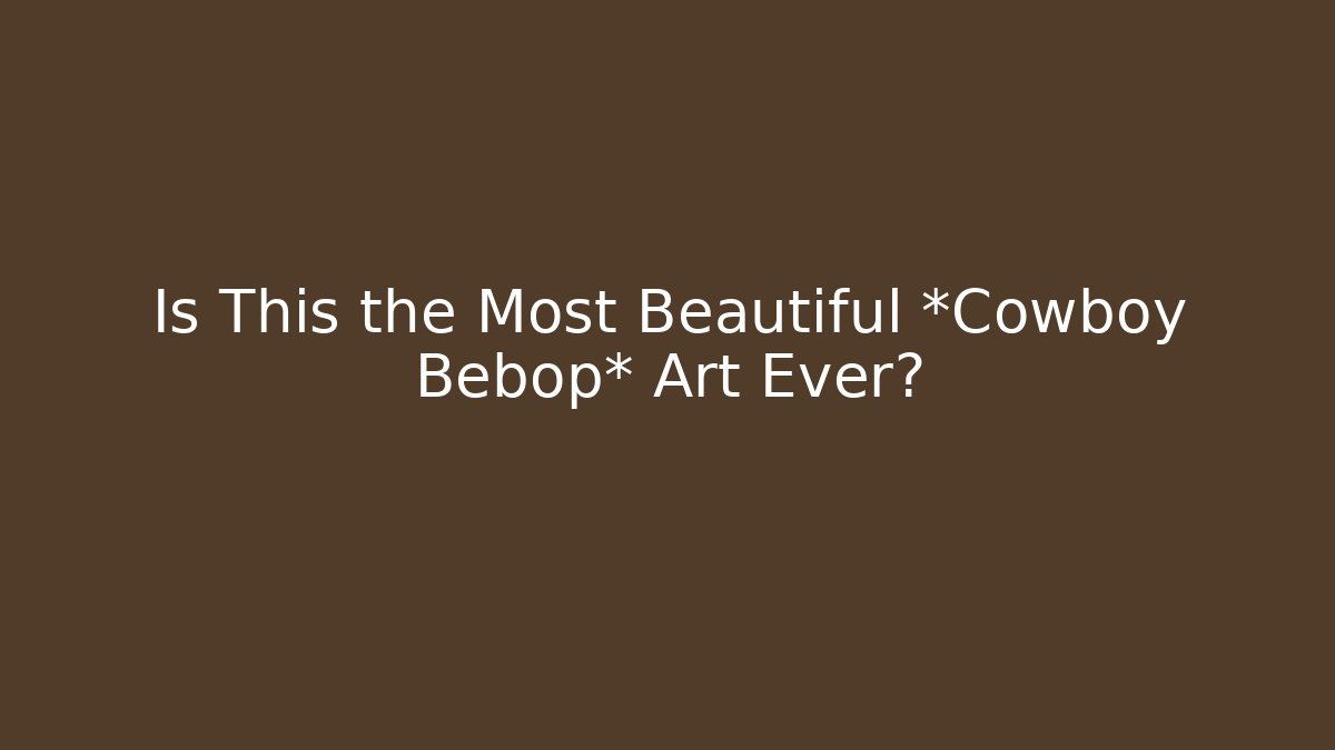 Is This the Most Beautiful *Cowboy Bebop* Art Ever?