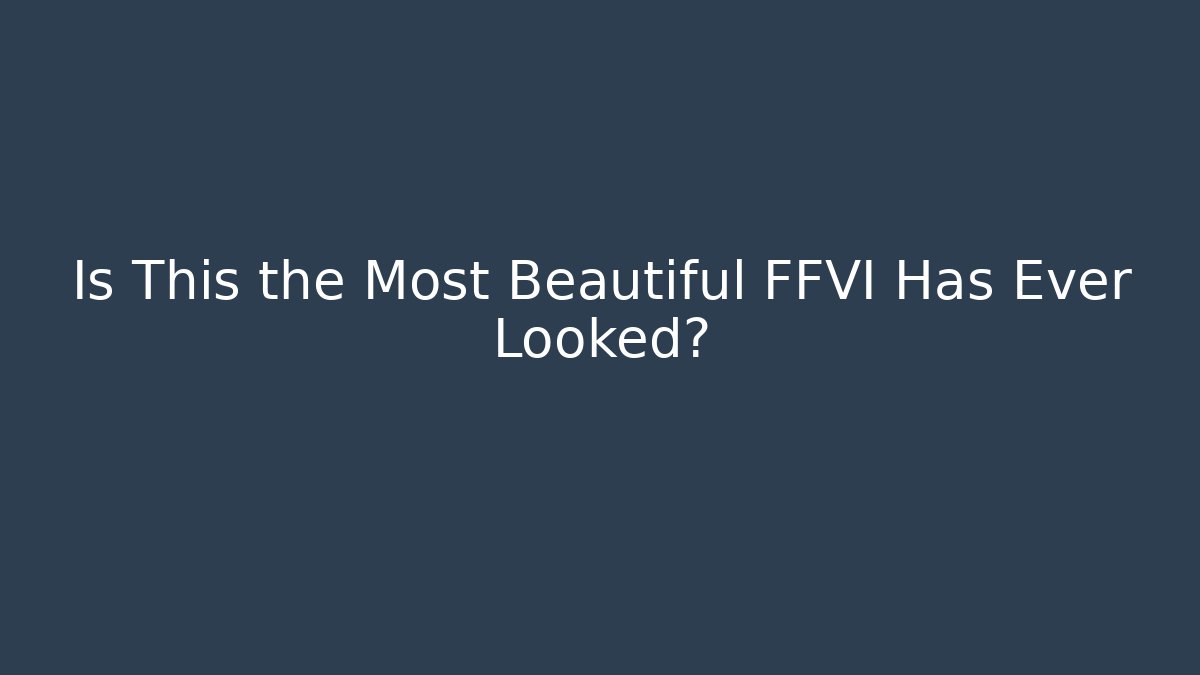 Is This the Most Beautiful FFVI Has Ever Looked?