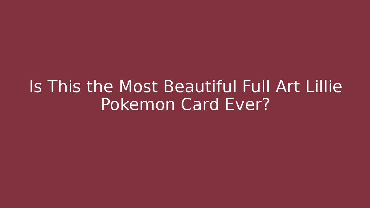Is This the Most Beautiful Full Art Lillie Pokémon Card Ever?