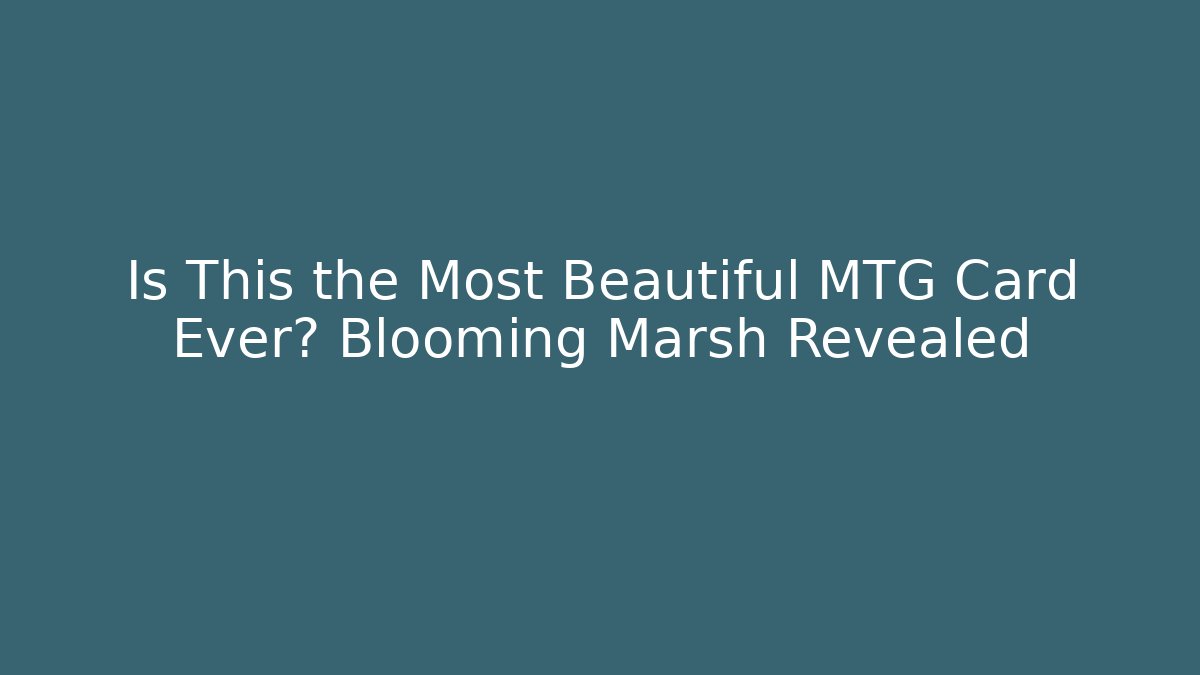 Is This the Most Beautiful MTG Card Ever? Blooming Marsh Revealed