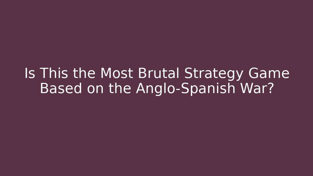 Is This the Most Brutal Strategy Game Based on the Anglo-Spanish War?