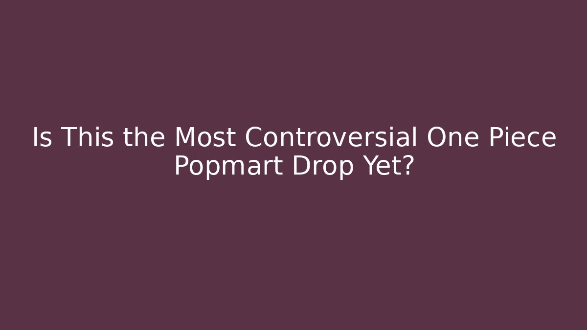 Is This the Most Controversial One Piece Popmart Drop Yet?