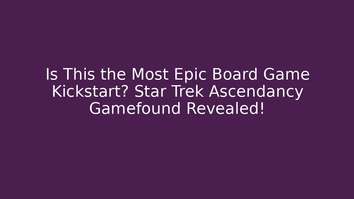 Is This the Most Epic Board Game Kickstart? Star Trek Ascendancy Gamefound Revealed!
