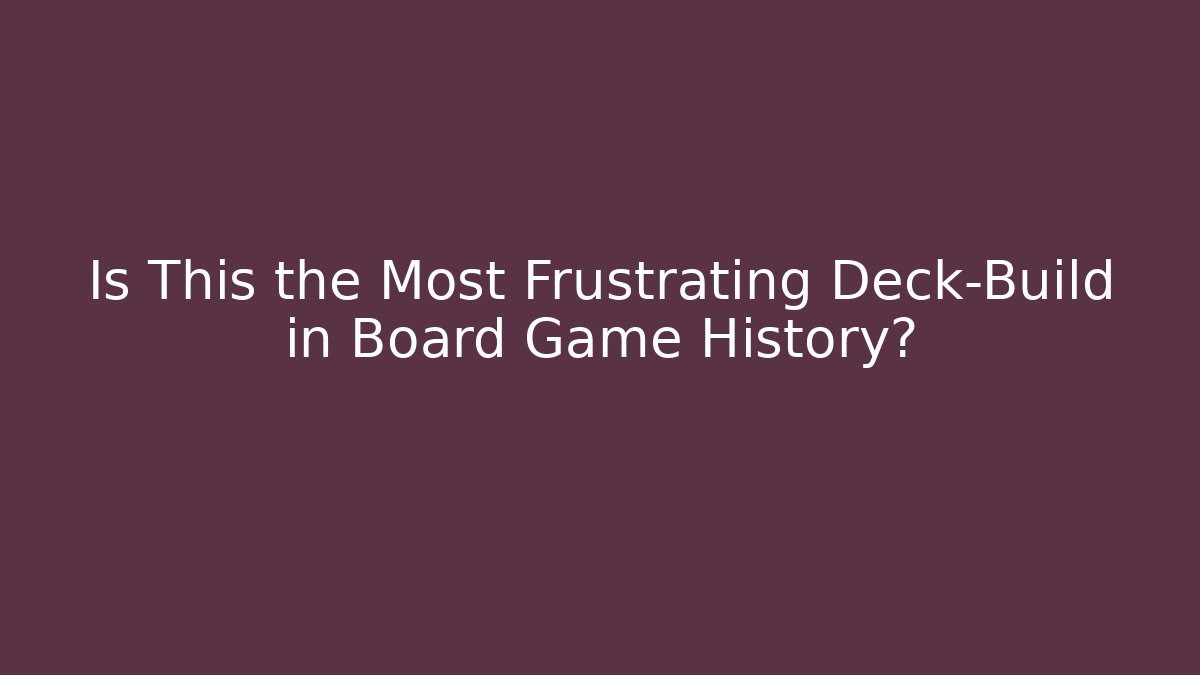 Is This the Most Frustrating Deck-Build in Board Game History?