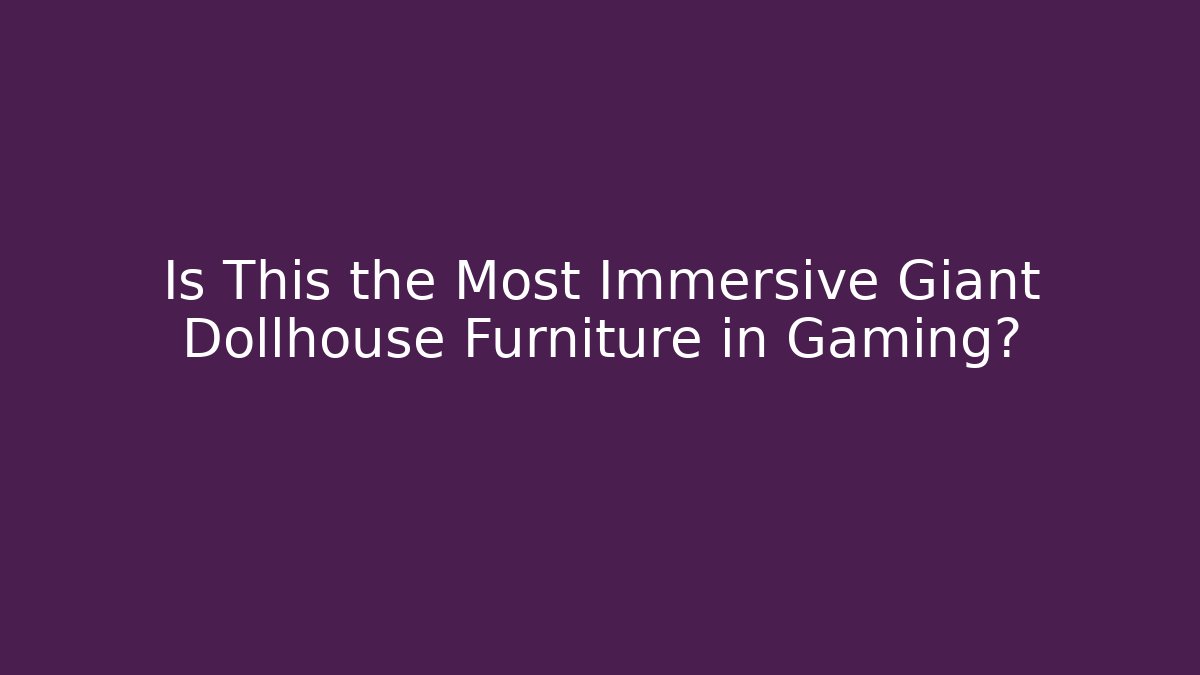 Is This the Most Immersive Giant Dollhouse Furniture in Gaming?