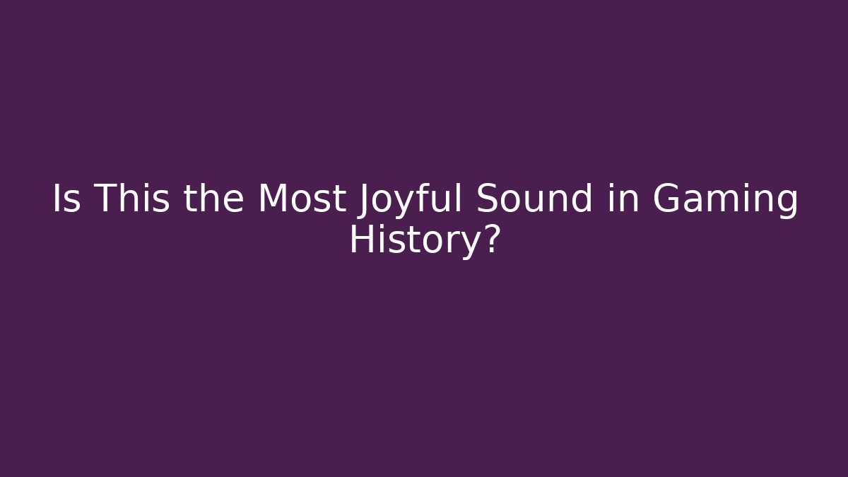 Is This the Most Joyful Sound in Gaming History?
