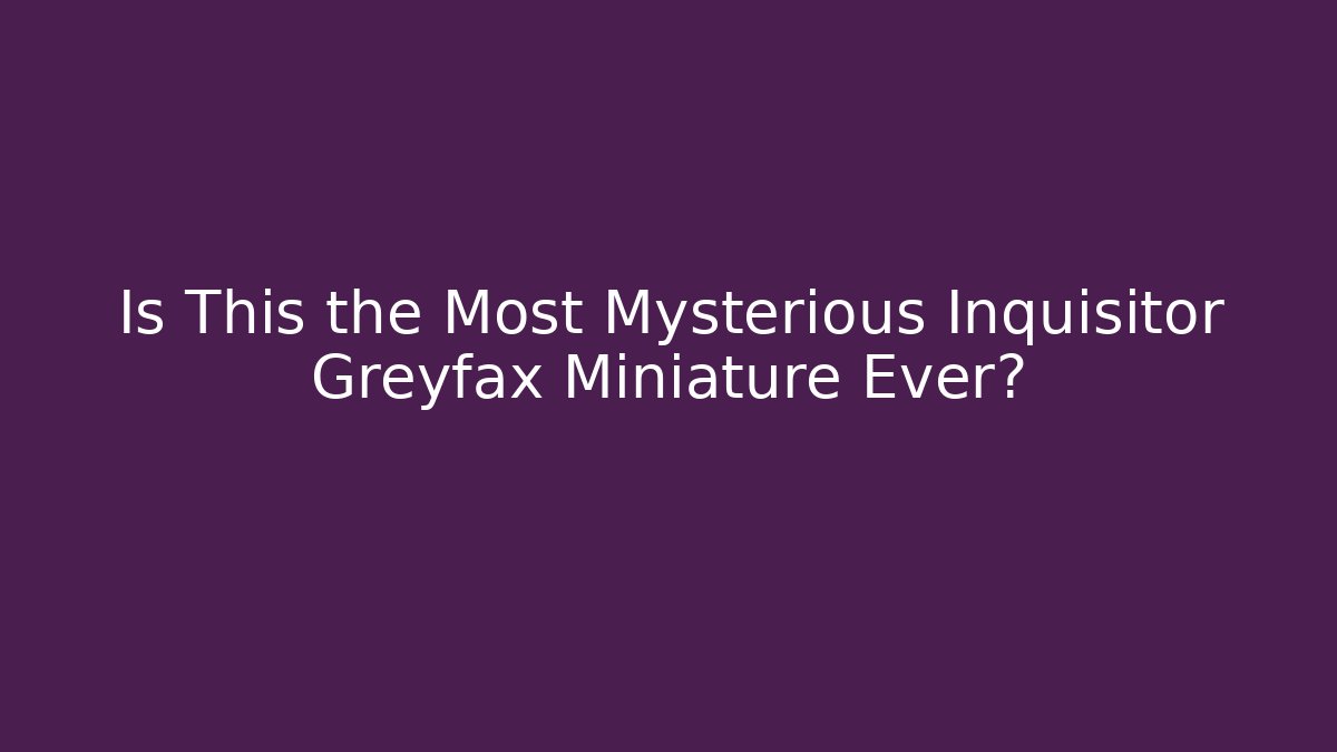 Is This the Most Mysterious Inquisitor Greyfax Miniature Ever?
