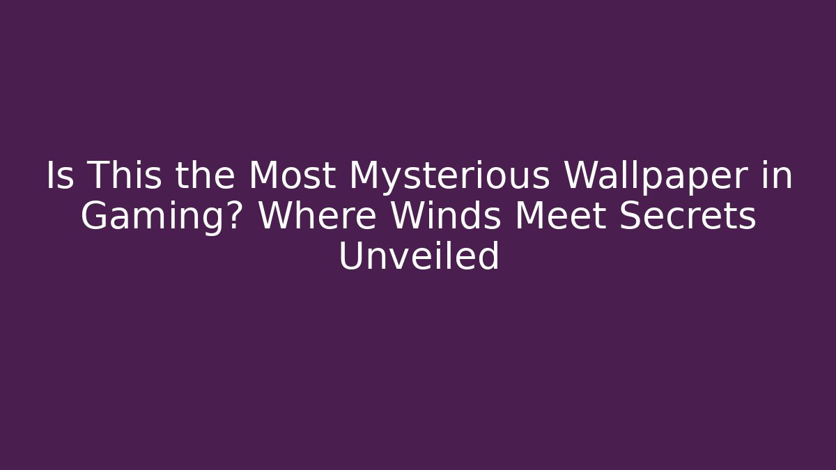 Is This the Most Mysterious Wallpaper in Gaming? Where Winds Meet Secrets Unveiled