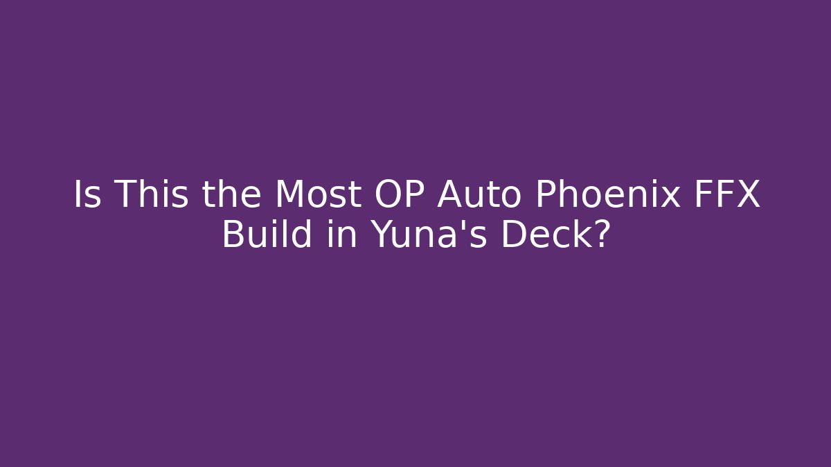 Is This the Most OP Auto Phoenix FFX Build in Yuna's Deck?