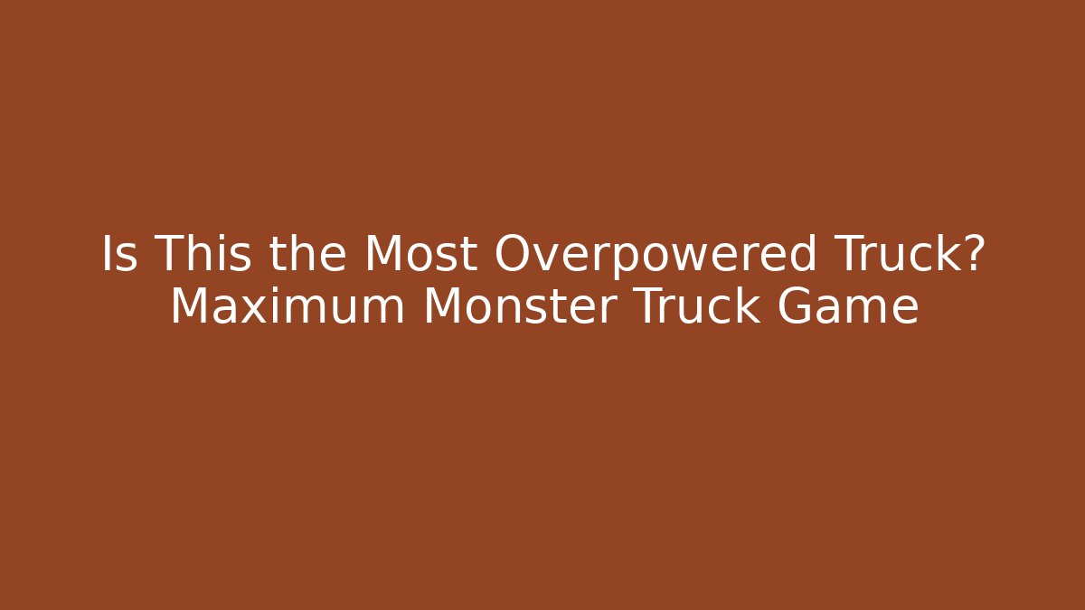 Is This the Most Overpowered Truck? Maximum Monster Truck Game