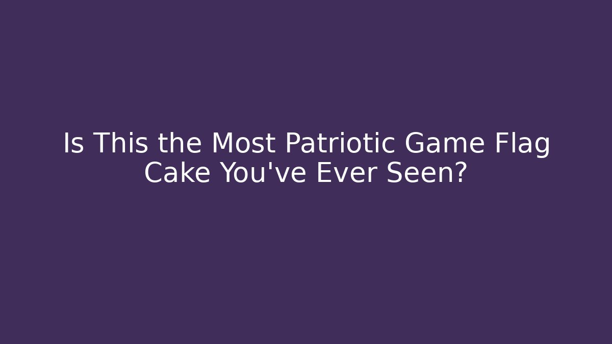 Is This the Most Patriotic Game Flag Cake You've Ever Seen?
