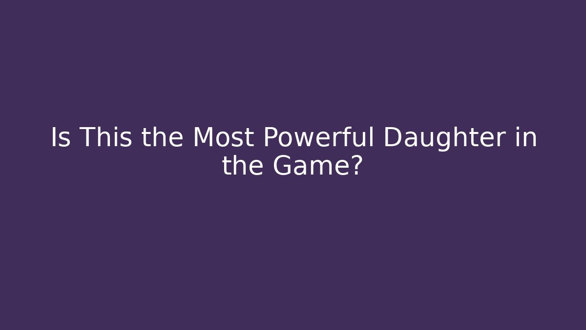 Is This the Most Powerful Daughter in the Game?
