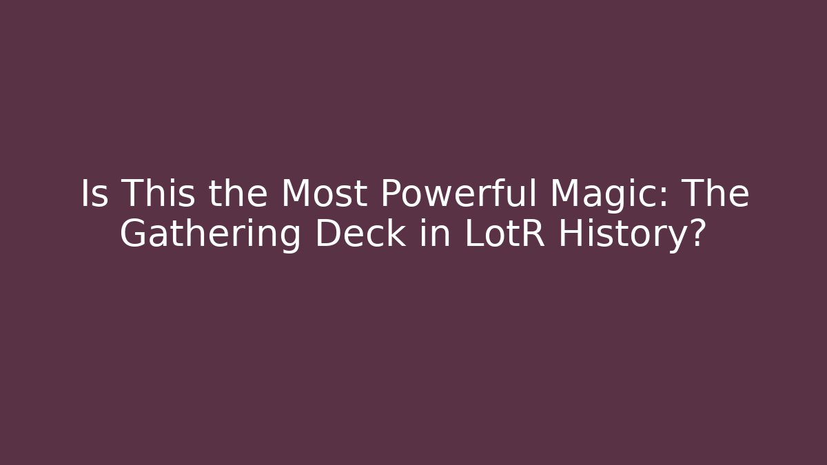 Is This the Most Powerful Magic: The Gathering Deck in LotR History?