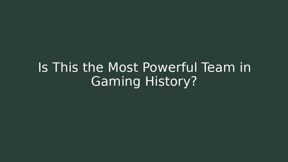 Is This the Most Powerful Team in Gaming History?