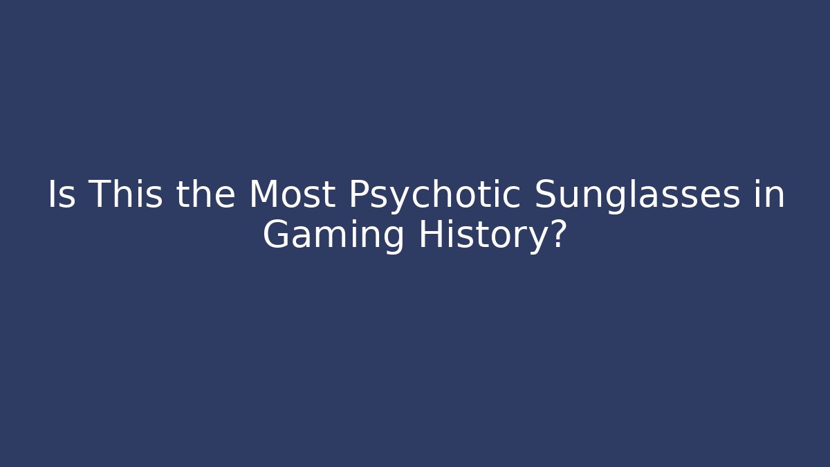 Is This the Most Psychotic Sunglasses in Gaming History?