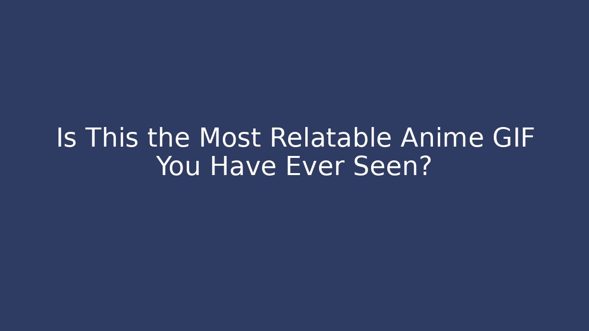 Is This the Most Relatable Anime GIF You Have Ever Seen?