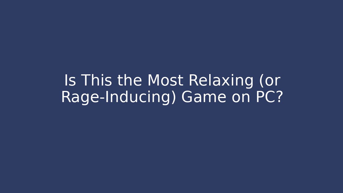 Is This the Most Relaxing (or Rage-Inducing) Game on PC?