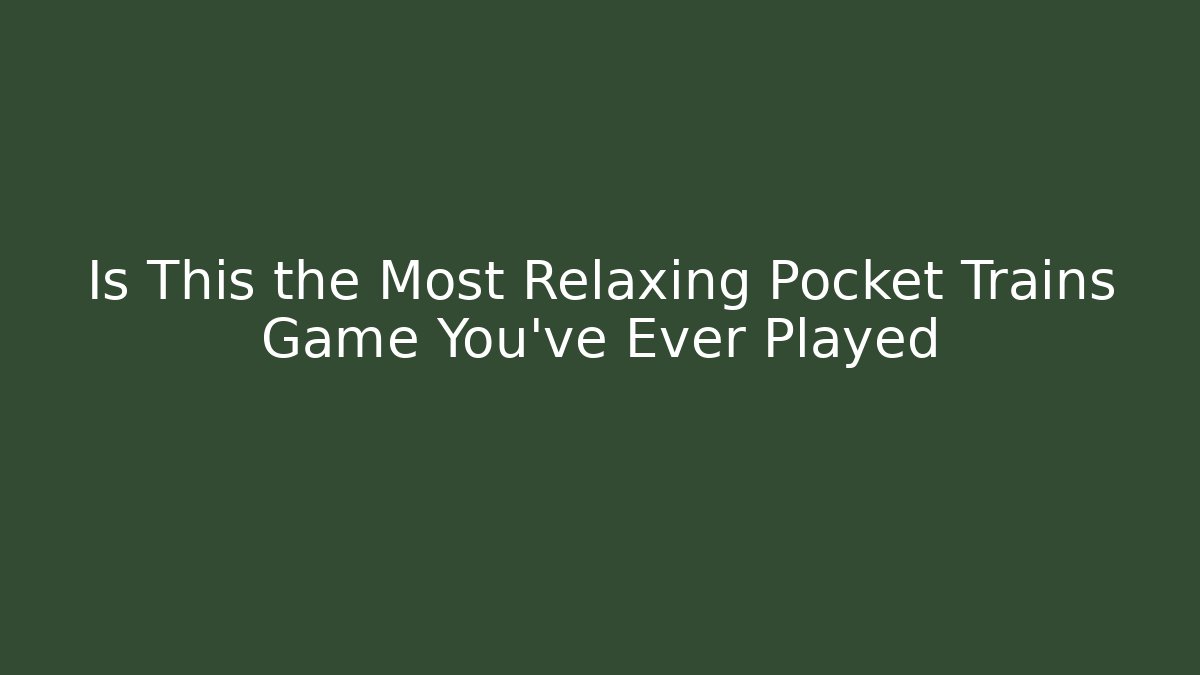 Is This the Most Relaxing Pocket Trains Game You've Ever Played