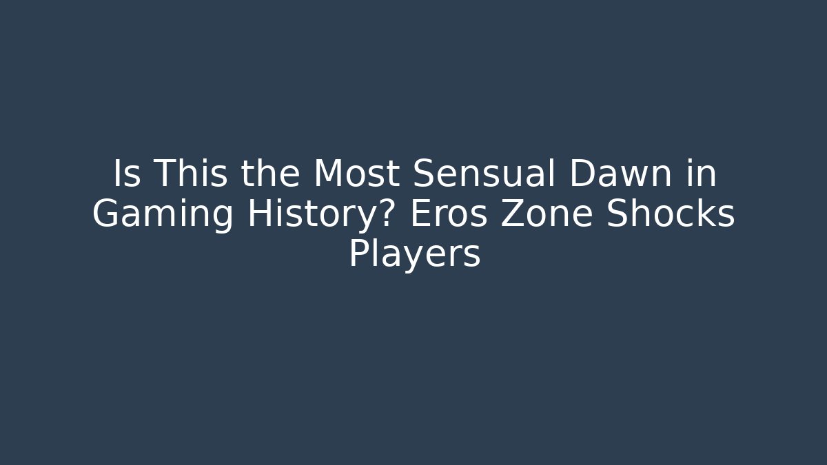 Is This the Most Sensual Dawn in Gaming History? Eros Zone Shocks Players