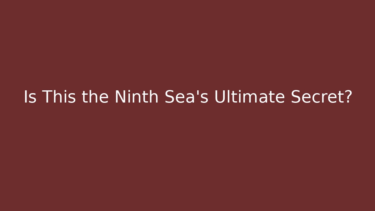 Is This the Ninth Sea's Ultimate Secret?