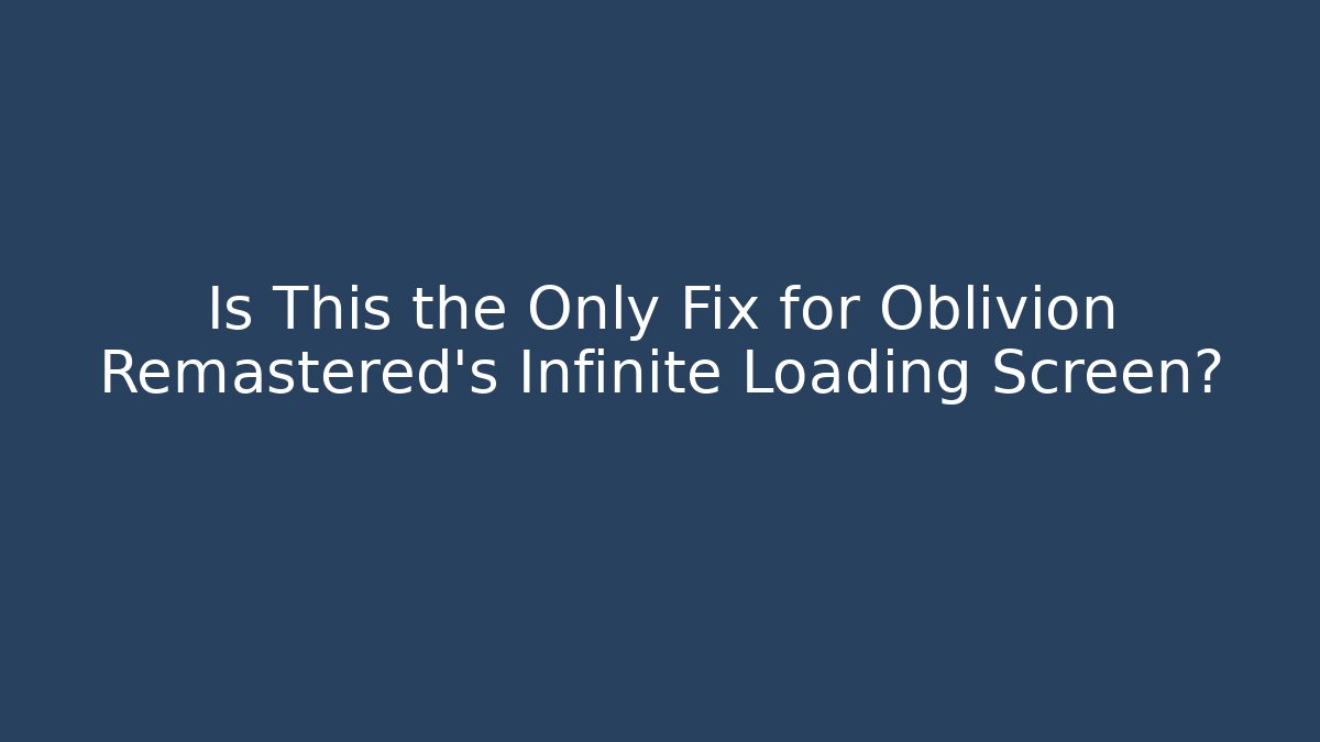 Is This the Only Fix for Oblivion Remastered's Infinite Loading Screen?