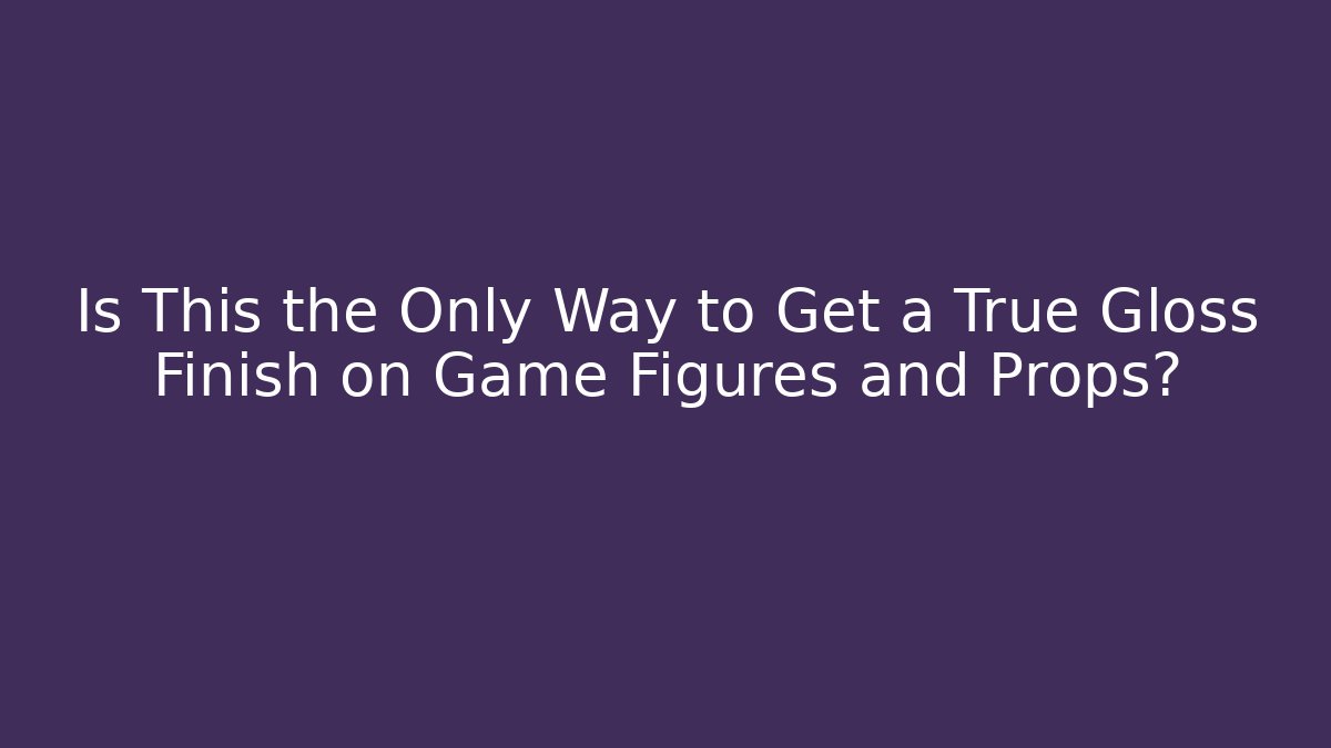 Is This the Only Way to Get a True Gloss Finish on Game Figures and Props? - Vintage E-Juice