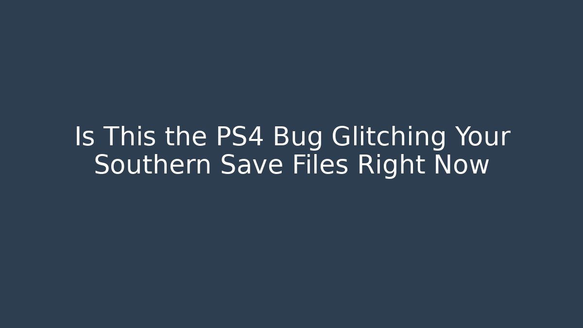 Is This the PS4 Bug Glitching Your Southern Save Files Right Now
