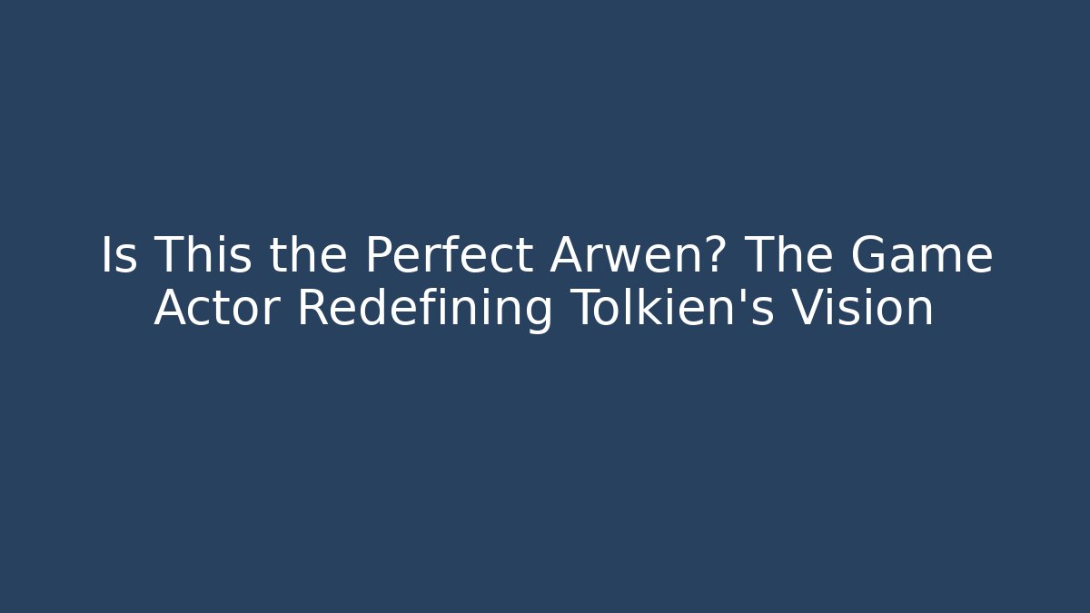 Is This the Perfect Arwen? The Game Actor Redefining Tolkien’s Vision