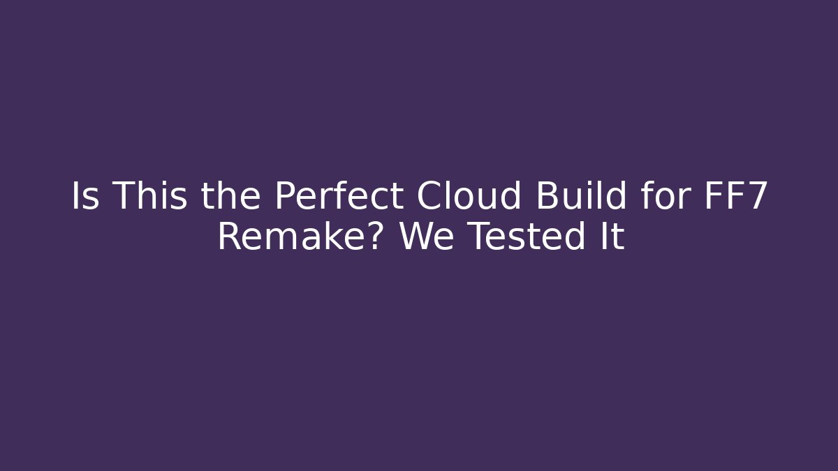 Is This the Perfect Cloud Build for FF7 Remake? We Tested It