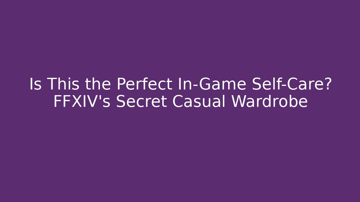 Is This the Perfect In-Game Self-Care? FFXIV's Secret Casual Wardrobe