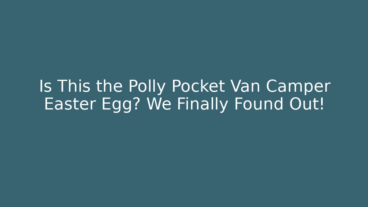 Is This the Polly Pocket Van Camper Easter Egg? We Finally Found Out!