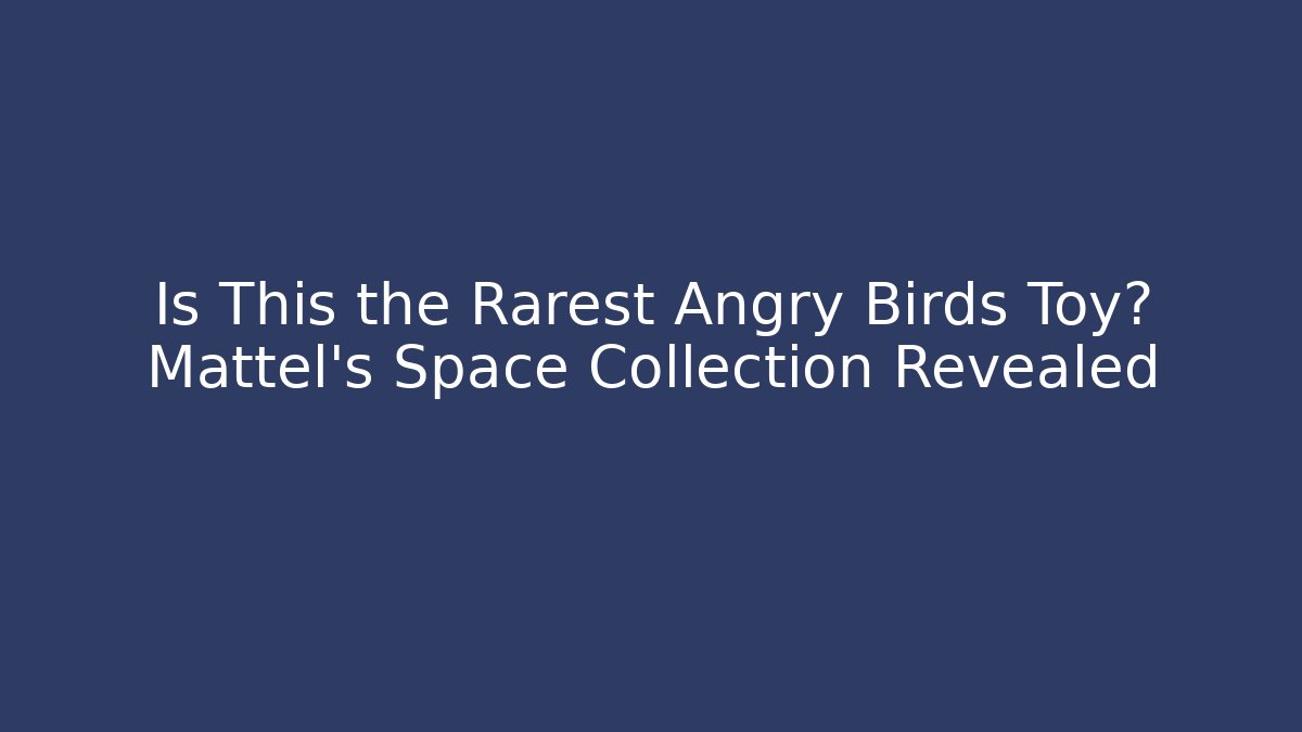 Is This the Rarest Angry Birds Toy? Mattel's Space Collection Revealed