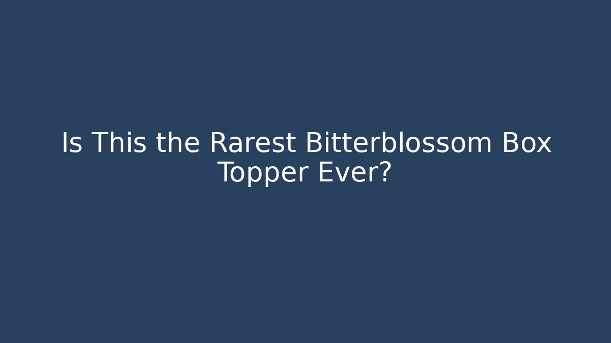 Is This the Rarest Bitterblossom Box Topper Ever?