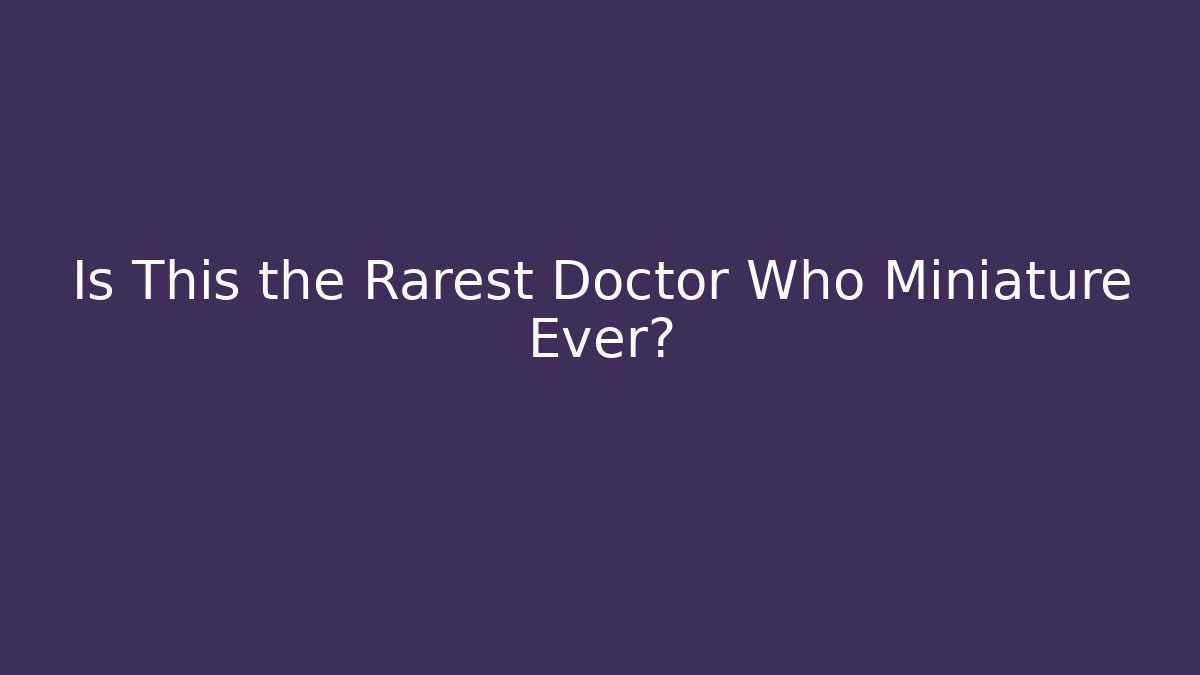 Is This the Rarest Doctor Who Miniature Ever?