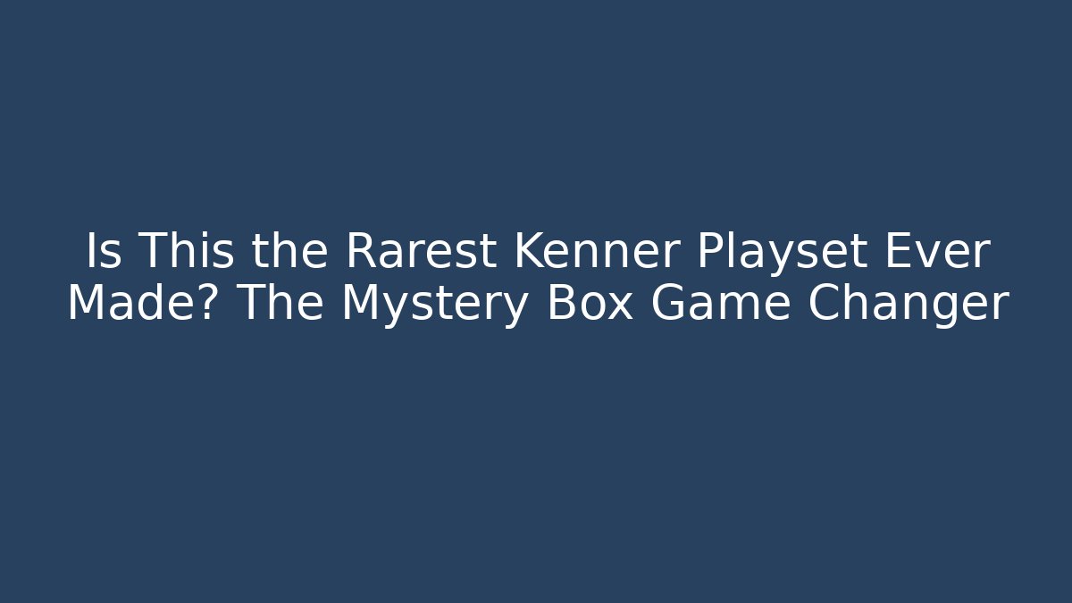 Is This the Rarest Kenner Playset Ever Made? The Mystery Box Game Changer