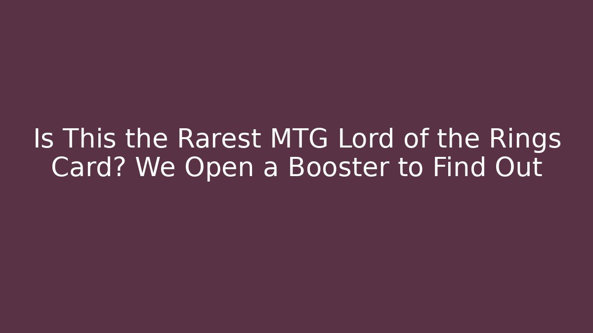 Is This the Rarest MTG Lord of the Rings Card? We Open a Booster to Find Out