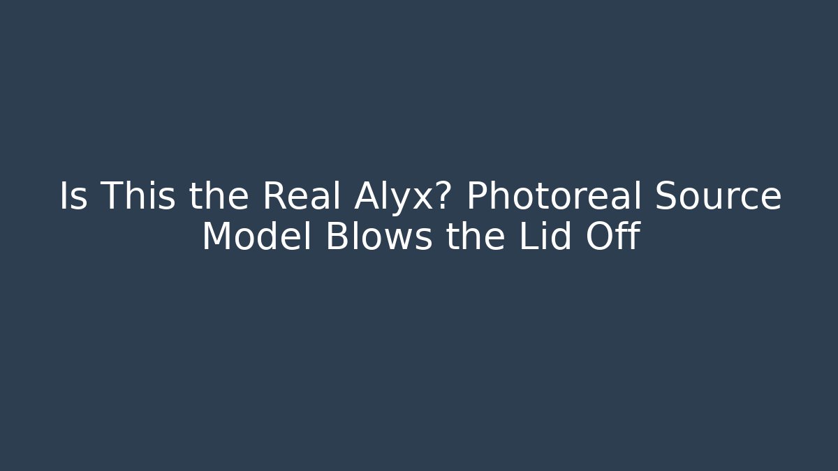 Is This the Real Alyx? Photoreal Source Model Blows the Lid Off