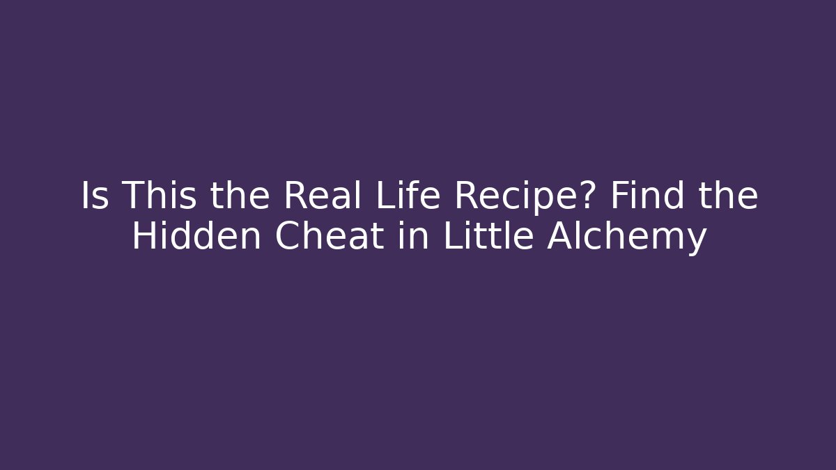 Is This the Real Life Recipe? Find the Hidden Cheat in Little Alchemy