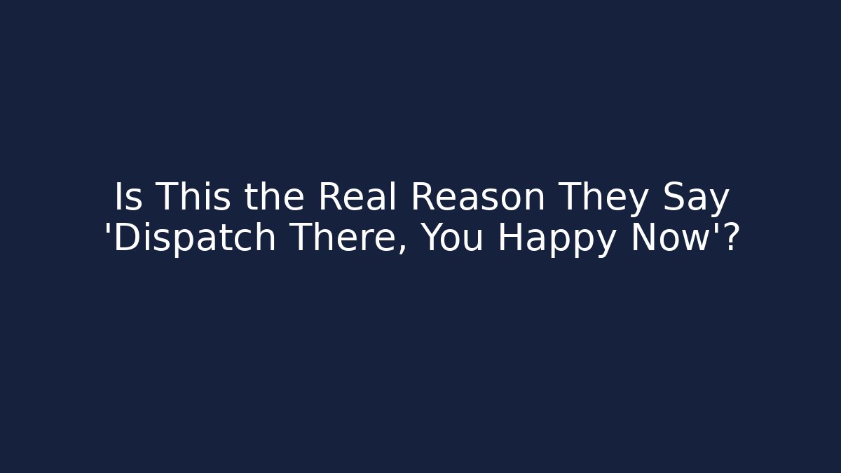Is This the Real Reason They Say 'Dispatch There, You Happy Now'?